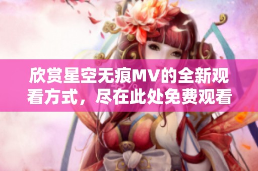 欣赏星空无痕MV的全新观看方式，尽在此处免费观看