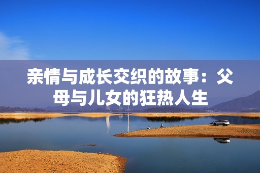 亲情与成长交织的故事：父母与儿女的狂热人生