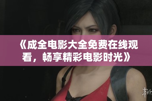 《成全电影大全免费在线观看，畅享精彩电影时光》