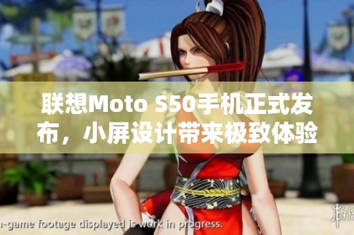 联想Moto S50手机正式发布，小屏设计带来极致体验解析