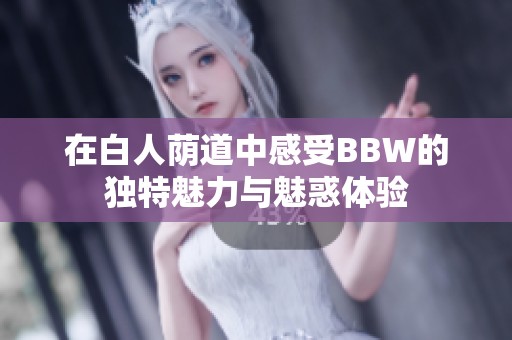 在白人荫道中感受BBW的独特魅力与魅惑体验