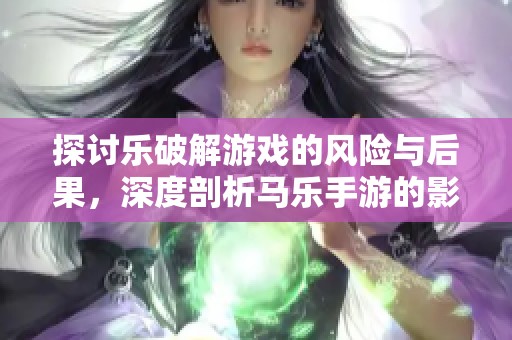 探讨乐破解游戏的风险与后果，深度剖析马乐手游的影响与策略