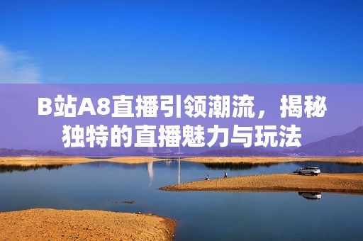 B站A8直播引领潮流，揭秘独特的直播魅力与玩法