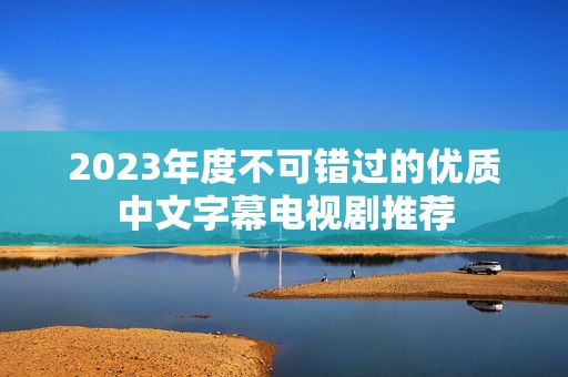 2023年度不可错过的优质中文字幕电视剧推荐