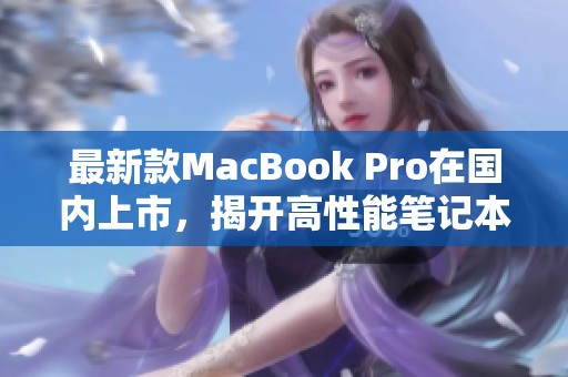 最新款MacBook Pro在国内上市，揭开高性能笔记本新篇章