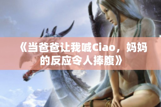 《当爸爸让我喊Ciao，妈妈的反应令人捧腹》