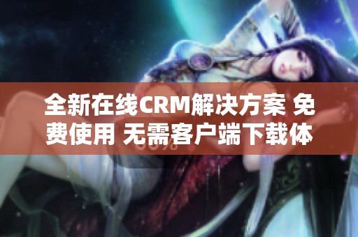 全新在线CRM解决方案 免费使用 无需客户端下载体验