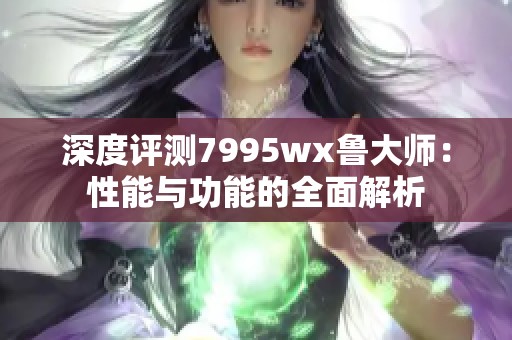 深度评测7995wx鲁大师：性能与功能的全面解析