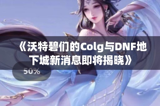 《沃特碧们的Colg与DNF地下城新消息即将揭晓》