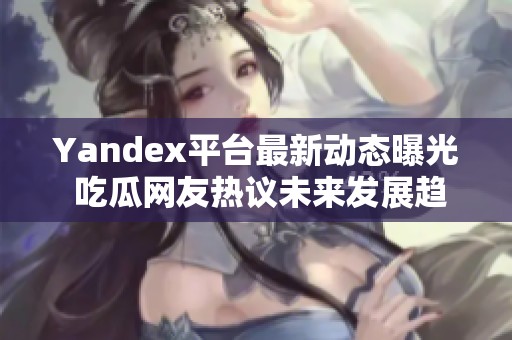 Yandex平台最新动态曝光 吃瓜网友热议未来发展趋势