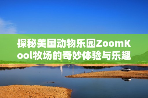 探秘美国动物乐园ZoomKool牧场的奇妙体验与乐趣