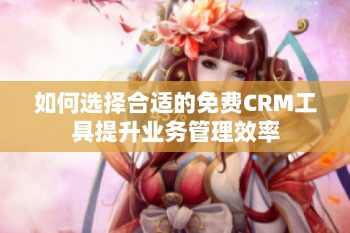 如何选择合适的免费CRM工具提升业务管理效率