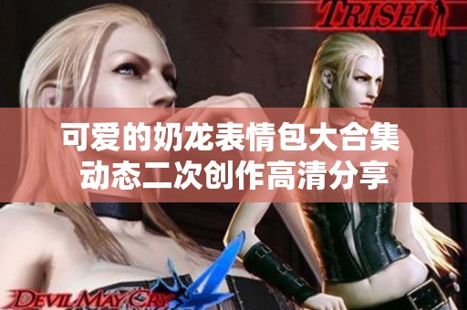 可爱的奶龙表情包大合集 动态二次创作高清分享