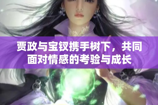 贾政与宝钗携手树下，共同面对情感的考验与成长