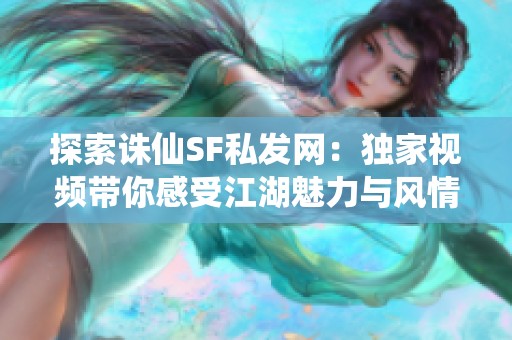 探索诛仙SF私发网：独家视频带你感受江湖魅力与风情