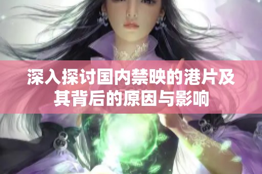 深入探讨国内禁映的港片及其背后的原因与影响