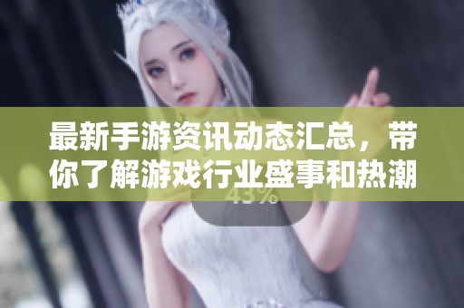 最新手游资讯动态汇总，带你了解游戏行业盛事和热潮！