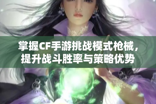 掌握CF手游挑战模式枪械，提升战斗胜率与策略优势