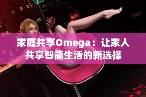 家庭共享Omega：让家人共享智能生活的新选择