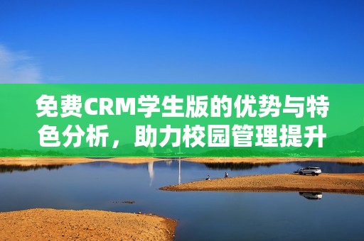 免费CRM学生版的优势与特色分析，助力校园管理提升