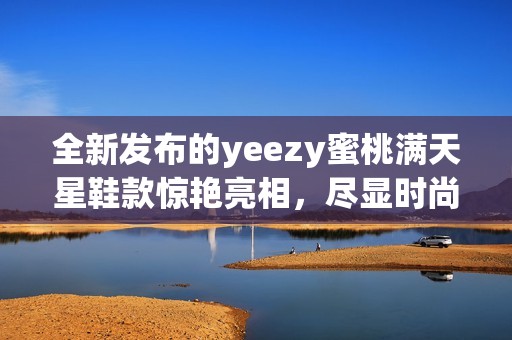 全新发布的yeezy蜜桃满天星鞋款惊艳亮相，尽显时尚魅力