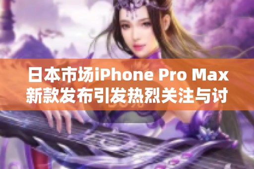 日本市场iPhone Pro Max新款发布引发热烈关注与讨论