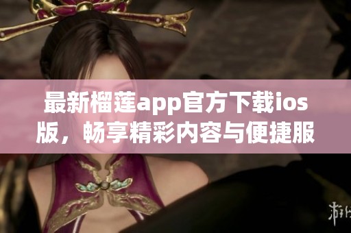 最新榴莲app官方下载ios版，畅享精彩内容与便捷服务