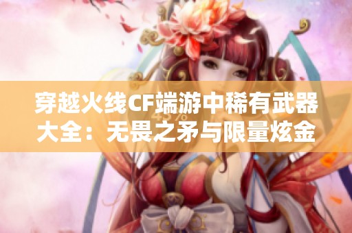 穿越火线CF端游中稀有武器大全：无畏之矛与限量炫金武器介绍