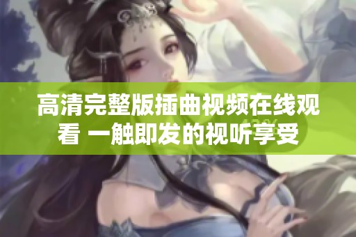 高清完整版插曲视频在线观看 一触即发的视听享受