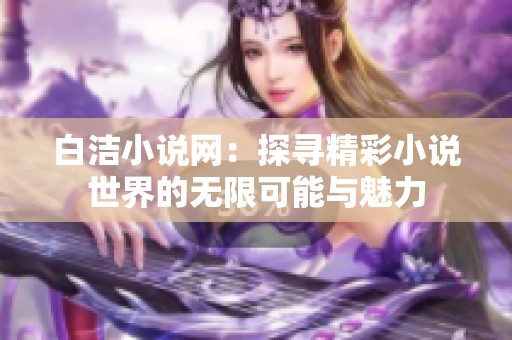 白洁小说网：探寻精彩小说世界的无限可能与魅力