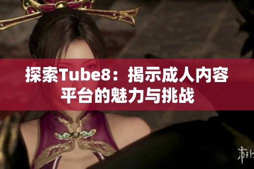 探索Tube8：揭示成人内容平台的魅力与挑战