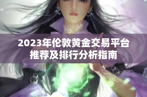 2023年伦敦黄金交易平台推荐及排行分析指南