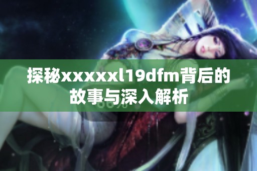 探秘xxxxxl19dfm背后的故事与深入解析