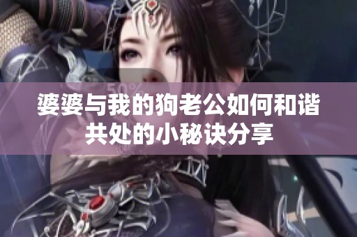 婆婆与我的狗老公如何和谐共处的小秘诀分享