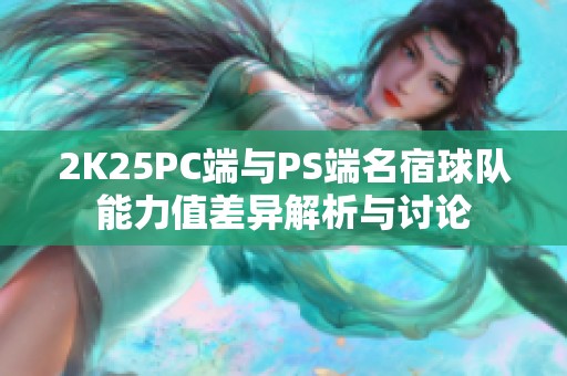 2K25PC端与PS端名宿球队能力值差异解析与讨论