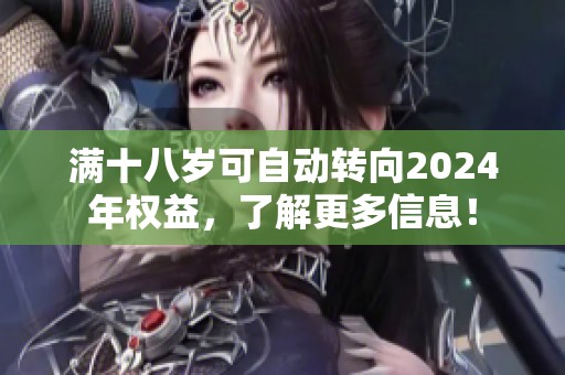 满十八岁可自动转向2024年权益，了解更多信息！