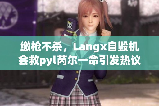 缴枪不杀，Langx自毁机会救pyl芮尔一命引发热议