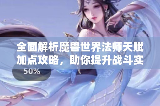 全面解析魔兽世界法师天赋加点攻略，助你提升战斗实力