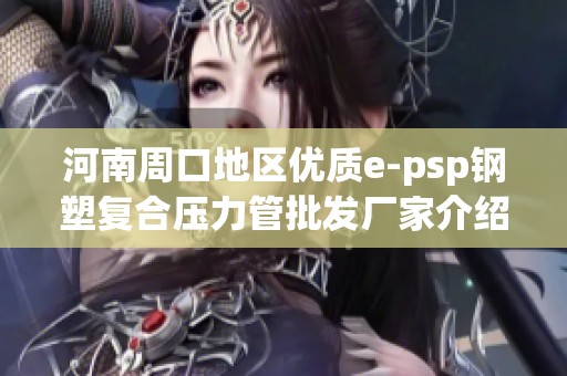 河南周口地区优质e-psp钢塑复合压力管批发厂家介绍