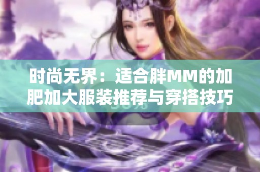 时尚无界：适合胖MM的加肥加大服装推荐与穿搭技巧