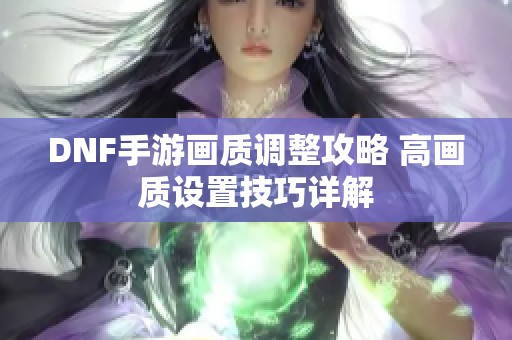 DNF手游画质调整攻略 高画质设置技巧详解