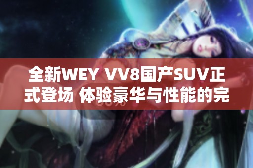 全新WEY VV8国产SUV正式登场 体验豪华与性能的完美结合