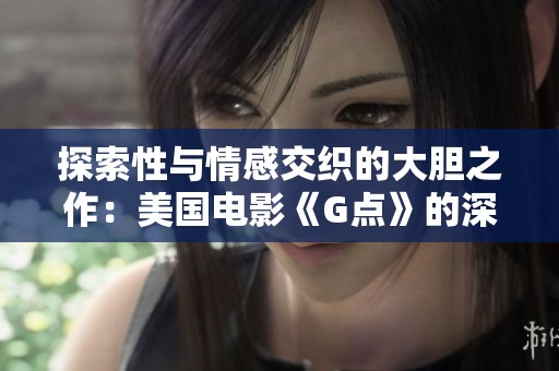 探索性与情感交织的大胆之作：美国电影《G点》的深层解读