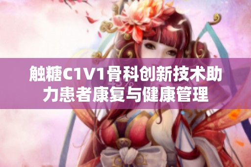 触糖C1V1骨科创新技术助力患者康复与健康管理