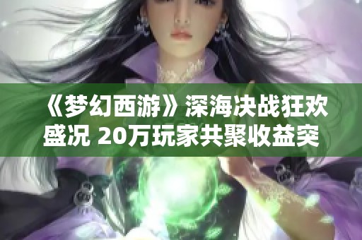 《梦幻西游》深海决战狂欢盛况 20万玩家共聚收益突破200万