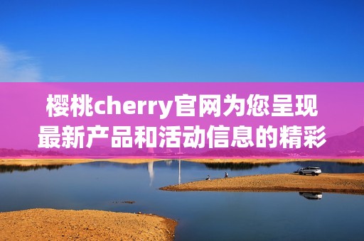 樱桃cherry官网为您呈现最新产品和活动信息的精彩平台