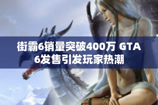 街霸6销量突破400万 GTA6发售引发玩家热潮