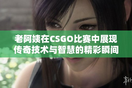 老阿姨在CSGO比赛中展现传奇技术与智慧的精彩瞬间