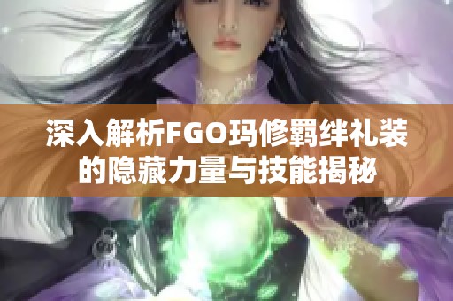 深入解析FGO玛修羁绊礼装的隐藏力量与技能揭秘