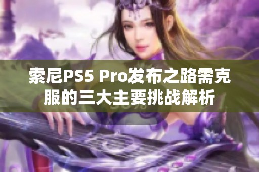 索尼PS5 Pro发布之路需克服的三大主要挑战解析